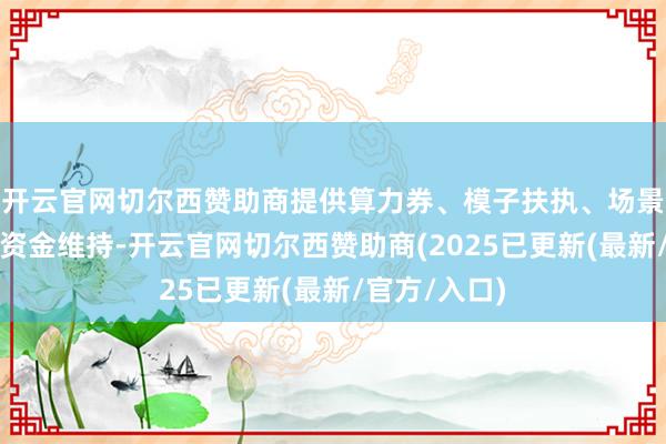 开云官网切尔西赞助商提供算力券、模子扶执、场景运用等多项资金维持-开云官网切尔西赞助商(2025已更新(最新/官方/入口)