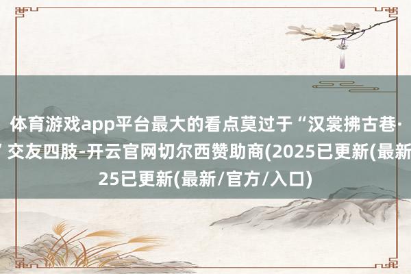 体育游戏app平台最大的看点莫过于“汉裳拂古巷·七夕遇良缘”交友四肢-开云官网切尔西赞助商(2025已更新(最新/官方/入口)