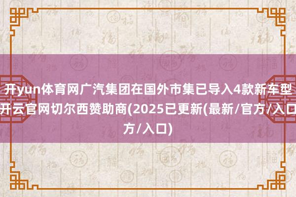 开yun体育网广汽集团在国外市集已导入4款新车型-开云官网切尔西赞助商(2025已更新(最新/官方/入口)