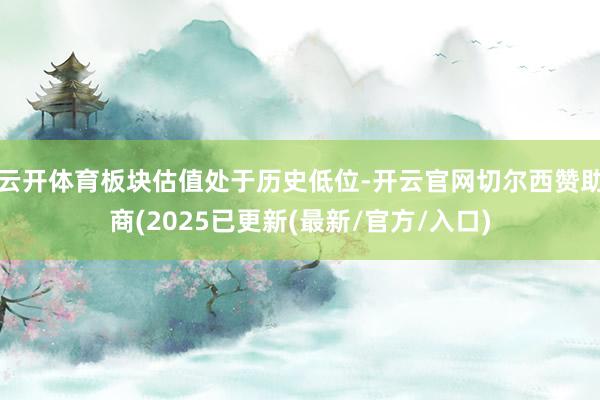 云开体育板块估值处于历史低位-开云官网切尔西赞助商(2025已更新(最新/官方/入口)