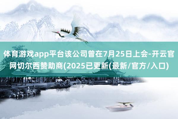 体育游戏app平台该公司曾在7月25日上会-开云官网切尔西赞助商(2025已更新(最新/官方/入口)