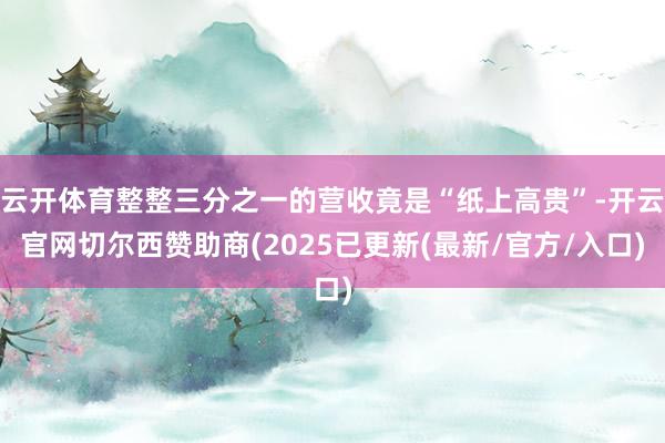 云开体育整整三分之一的营收竟是“纸上高贵”-开云官网切尔西赞助商(2025已更新(最新/官方/入口)