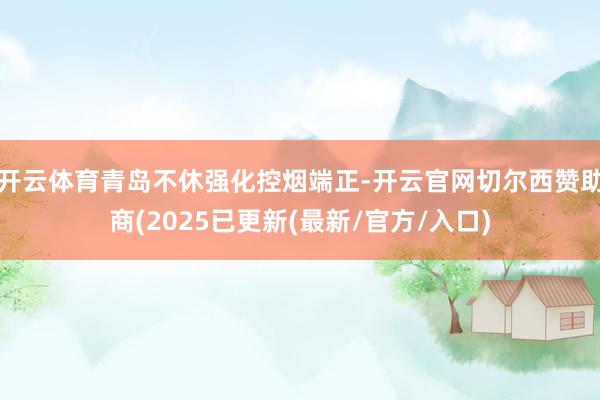 开云体育青岛不休强化控烟端正-开云官网切尔西赞助商(2025已更新(最新/官方/入口)