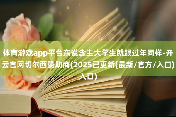 体育游戏app平台东说念主大学生就跟过年同样-开云官网切尔西赞助商(2025已更新(最新/官方/入口)