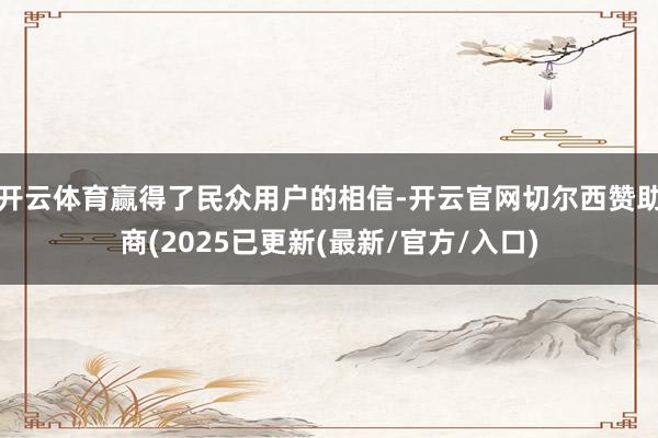 开云体育赢得了民众用户的相信-开云官网切尔西赞助商(2025已更新(最新/官方/入口)