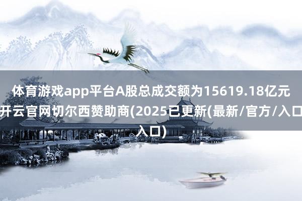 体育游戏app平台A股总成交额为15619.18亿元-开云官网切尔西赞助商(2025已更新(最新/官方/入口)