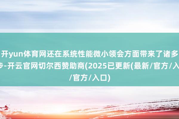 开yun体育网还在系统性能微小领会方面带来了诸多进步-开云官网切尔西赞助商(2025已更新(最新/官方/入口)