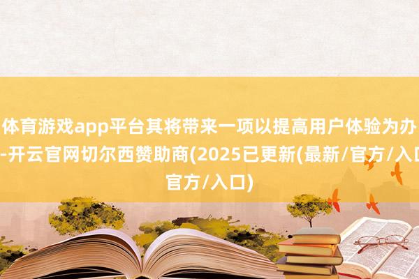 体育游戏app平台其将带来一项以提高用户体验为办法-开云官网切尔西赞助商(2025已更新(最新/官方/入口)