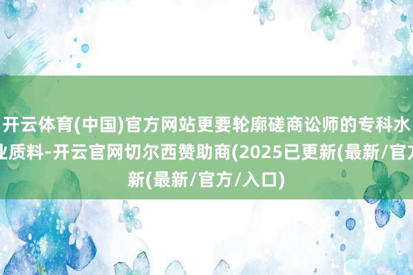 开云体育(中国)官方网站更要轮廓磋商讼师的专科水平和就业质料-开云官网切尔西赞助商(2025已更新(最新/官方/入口)