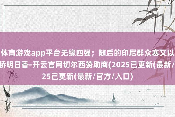体育游戏app平台无缘四强;随后的印尼群众赛又以0-2输给高桥明日香-开云官网切尔西赞助商(2025已更新(最新/官方/入口)