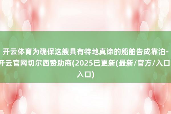 开云体育 为确保这艘具有特地真谛的船舶告成靠泊-开云官网切尔西赞助商(2025已更新(最新/官方/入口)