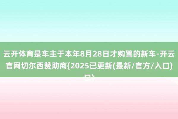 云开体育是车主于本年8月28日才购置的新车-开云官网切尔西赞助商(2025已更新(最新/官方/入口)