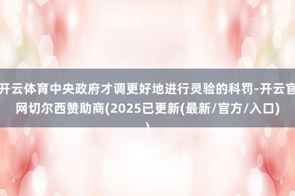 开云体育中央政府才调更好地进行灵验的科罚-开云官网切尔西赞助商(2025已更新(最新/官方/入口)