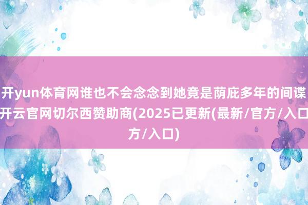 开yun体育网谁也不会念念到她竟是荫庇多年的间谍-开云官网切尔西赞助商(2025已更新(最新/官方/入口)