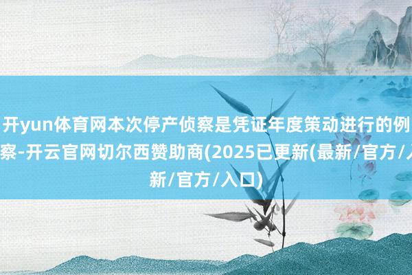 开yun体育网本次停产侦察是凭证年度策动进行的例行侦察-开云官网切尔西赞助商(2025已更新(最新/官方/入口)