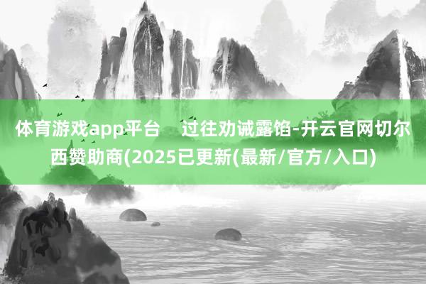体育游戏app平台    过往劝诫露馅-开云官网切尔西赞助商(2025已更新(最新/官方/入口)