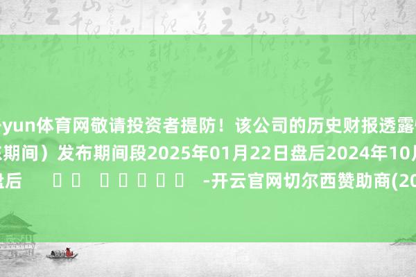 开yun体育网敬请投资者提防！该公司的历史财报透露情况：日历（好意思东期间）发布期间段2025年01月22日盘后2024年10月23日盘后      		  					  -开云官网切尔西赞助商(2025已更新(最新/官方/入口)