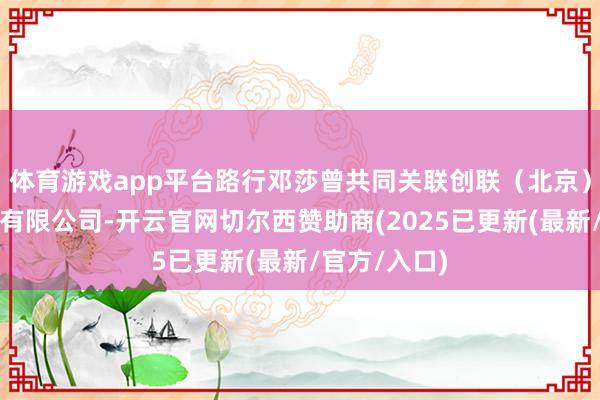 体育游戏app平台路行邓莎曾共同关联创联（北京）投资看管人有限公司-开云官网切尔西赞助商(2025已更新(最新/官方/入口)