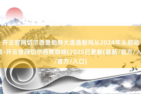 开云官网切尔西赞助商大连造船坞从2024年头启动拼装-开云官网切尔西赞助商(2025已更新(最新/官方/入口)