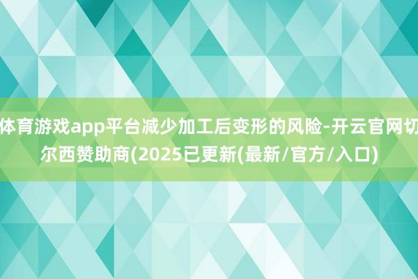 体育游戏app平台减少加工后变形的风险-开云官网切尔西赞助商(2025已更新(最新/官方/入口)