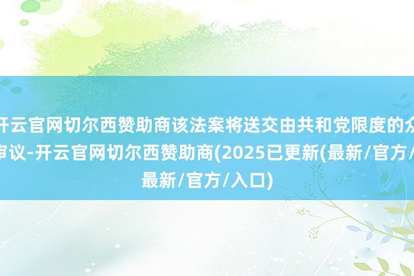 开云官网切尔西赞助商该法案将送交由共和党限度的众议院审议-开云官网切尔西赞助商(2025已更新(最新/官方/入口)