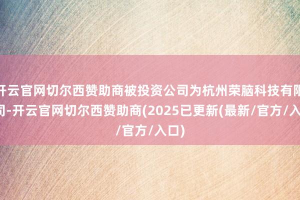 开云官网切尔西赞助商被投资公司为杭州荣脑科技有限公司-开云官网切尔西赞助商(2025已更新(最新/官方/入口)