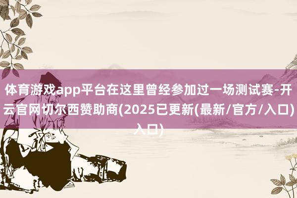 体育游戏app平台在这里曾经参加过一场测试赛-开云官网切尔西赞助商(2025已更新(最新/官方/入口)
