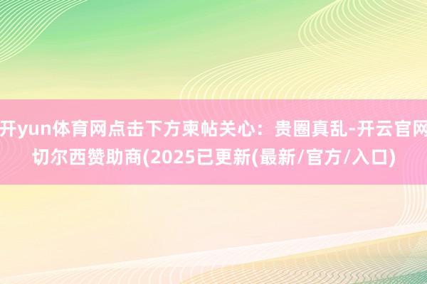 开yun体育网点击下方柬帖关心：贵圈真乱-开云官网切尔西赞助商(2025已更新(最新/官方/入口)