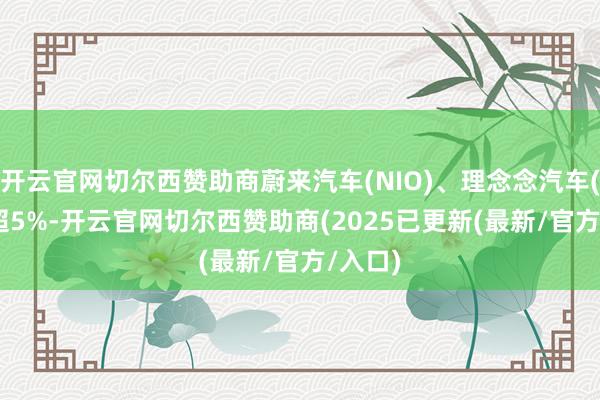 开云官网切尔西赞助商蔚来汽车(NIO)、理念念汽车(LI)跌超5%-开云官网切尔西赞助商(2025已更新(最新/官方/入口)