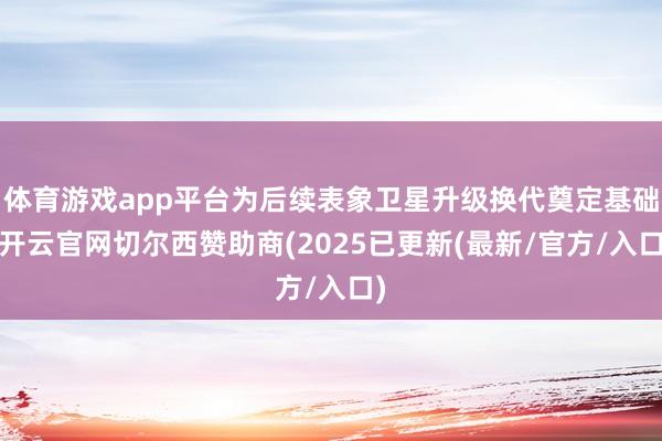 体育游戏app平台为后续表象卫星升级换代奠定基础-开云官网切尔西赞助商(2025已更新(最新/官方/入口)