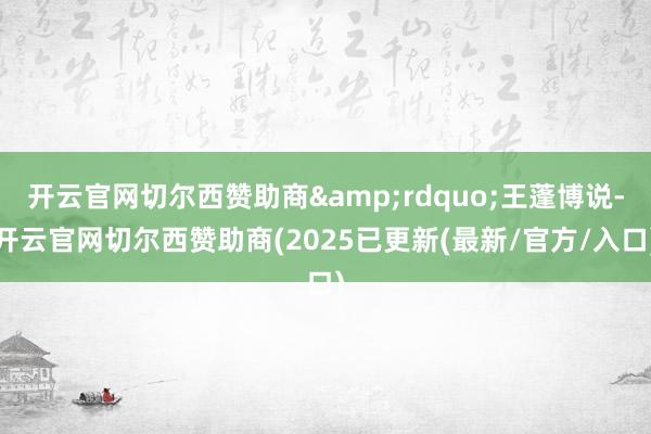 开云官网切尔西赞助商”王蓬博说-开云官网切尔西赞助商(2025已更新(最新/官方/入口)