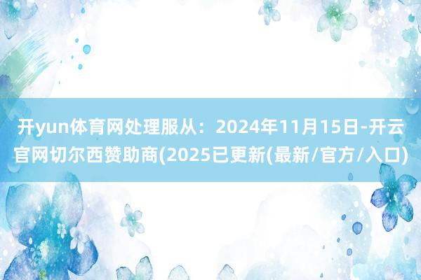 开yun体育网处理服从：2024年11月15日-开云官网切尔西赞助商(2025已更新(最新/官方/入口)
