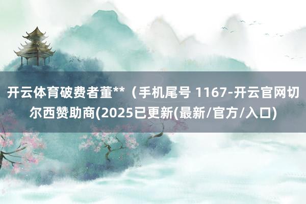 开云体育破费者董**（手机尾号 1167-开云官网切尔西赞助商(2025已更新(最新/官方/入口)