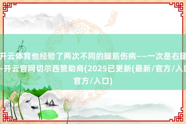 开云体育他经验了两次不同的腿筋伤病——一次是右腿筋-开云官网切尔西赞助商(2025已更新(最新/官方/入口)