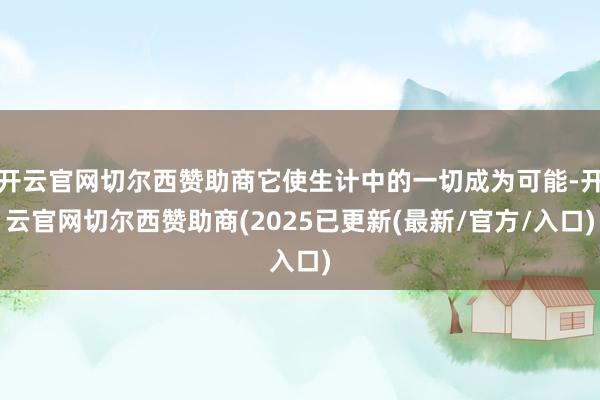 开云官网切尔西赞助商它使生计中的一切成为可能-开云官网切尔西赞助商(2025已更新(最新/官方/入口)