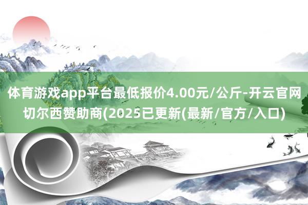体育游戏app平台最低报价4.00元/公斤-开云官网切尔西赞助商(2025已更新(最新/官方/入口)