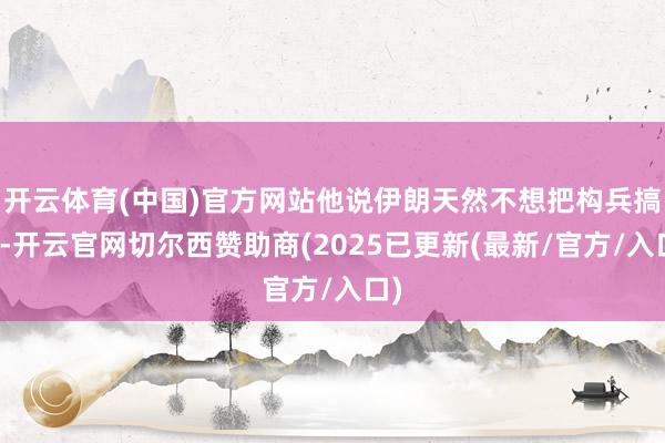 开云体育(中国)官方网站他说伊朗天然不想把构兵搞大-开云官网切尔西赞助商(2025已更新(最新/官方/入口)