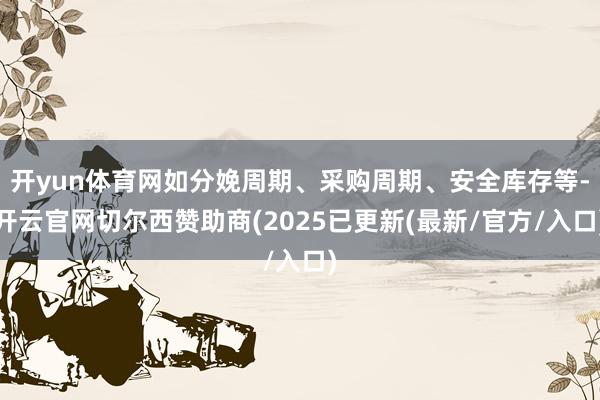 开yun体育网如分娩周期、采购周期、安全库存等-开云官网切尔西赞助商(2025已更新(最新/官方/入口)