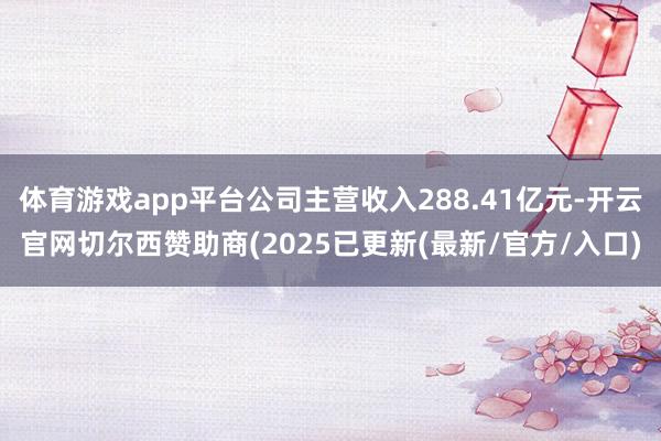 体育游戏app平台公司主营收入288.41亿元-开云官网切尔西赞助商(2025已更新(最新/官方/入口)