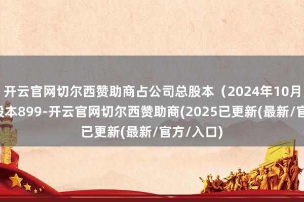 开云官网切尔西赞助商占公司总股本（2024年10月9日的总股本899-开云官网切尔西赞助商(2025已更新(最新/官方/入口)