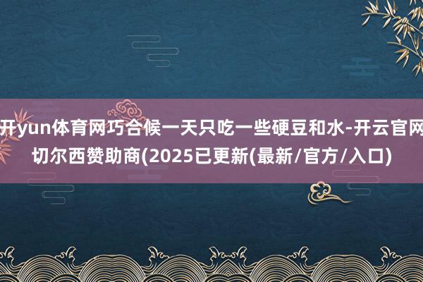 开yun体育网巧合候一天只吃一些硬豆和水-开云官网切尔西赞助商(2025已更新(最新/官方/入口)