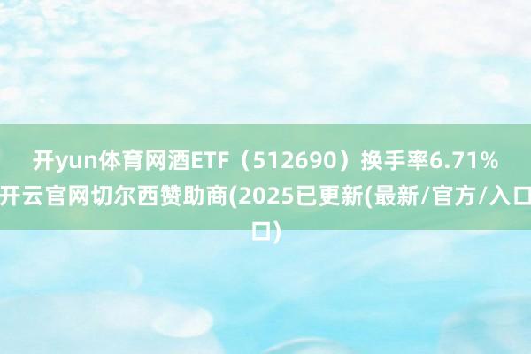 开yun体育网酒ETF（512690）换手率6.71%-开云官网切尔西赞助商(2025已更新(最新/官方/入口)