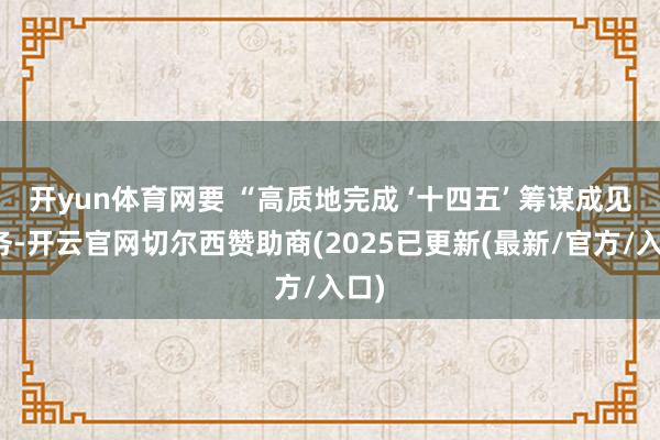 开yun体育网要 “高质地完成 ‘十四五’ 筹谋成见任务-开云官网切尔西赞助商(2025已更新(最新/官方/入口)