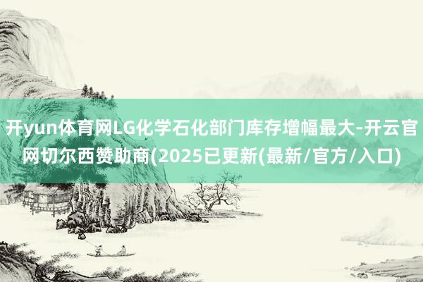 开yun体育网LG化学石化部门库存增幅最大-开云官网切尔西赞助商(2025已更新(最新/官方/入口)