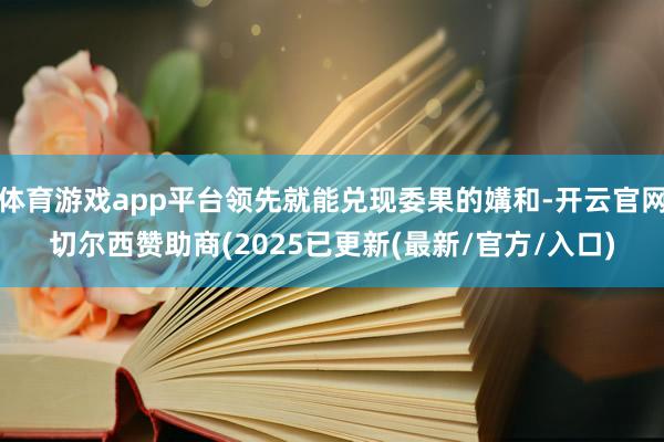 体育游戏app平台领先就能兑现委果的媾和-开云官网切尔西赞助商(2025已更新(最新/官方/入口)