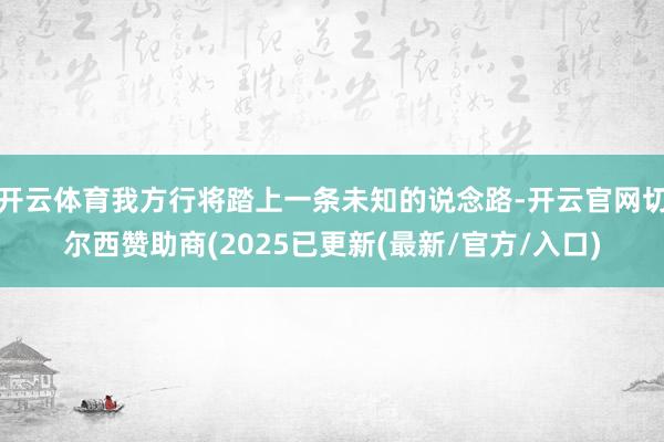 开云体育我方行将踏上一条未知的说念路-开云官网切尔西赞助商(2025已更新(最新/官方/入口)