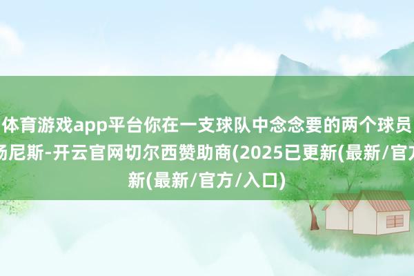 体育游戏app平台你在一支球队中念念要的两个球员即是和扬尼斯-开云官网切尔西赞助商(2025已更新(最新/官方/入口)
