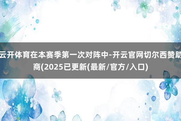 云开体育在本赛季第一次对阵中-开云官网切尔西赞助商(2025已更新(最新/官方/入口)