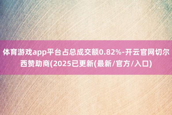 体育游戏app平台占总成交额0.82%-开云官网切尔西赞助商(2025已更新(最新/官方/入口)