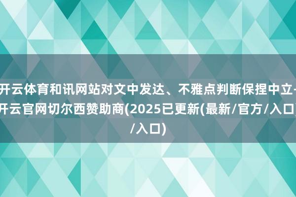 开云体育和讯网站对文中发达、不雅点判断保捏中立-开云官网切尔西赞助商(2025已更新(最新/官方/入口)